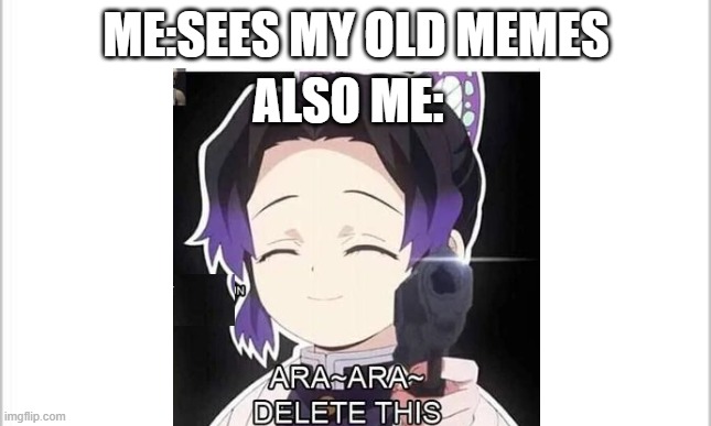Some of moi first memes are trash | ME:SEES MY OLD MEMES; ALSO ME: | image tagged in delete this,my,memes,are,trash | made w/ Imgflip meme maker