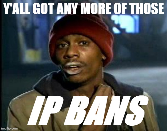 very necessary of late | Y'ALL GOT ANY MORE OF THOSE; IP BANS | image tagged in yall got any more of | made w/ Imgflip meme maker