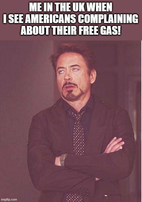 Face You Make Robert Downey Jr Meme | ME IN THE UK WHEN I SEE AMERICANS COMPLAINING ABOUT THEIR FREE GAS! | image tagged in memes,face you make robert downey jr | made w/ Imgflip meme maker
