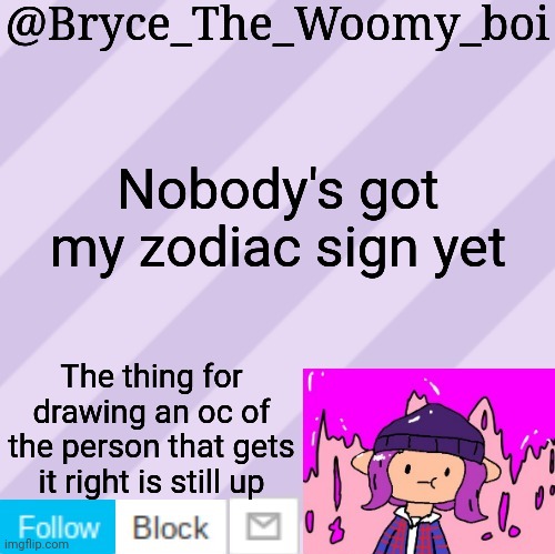 Bryce_The_Woomy_boi's new New NEW announcement template | Nobody's got my zodiac sign yet; The thing for drawing an oc of the person that gets it right is still up | image tagged in bryce_the_woomy_boi's new new new announcement template | made w/ Imgflip meme maker