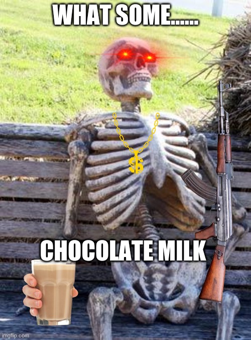 Waiting Skeleton Meme | WHAT SOME...... CHOCOLATE MILK | image tagged in memes,waiting skeleton | made w/ Imgflip meme maker