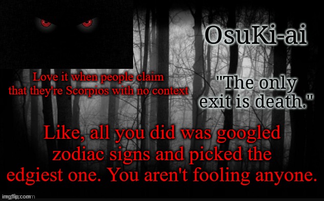 amiright tho? | Love it when people claim that they're Scorpios with no context; Like, all you did was googled zodiac signs and picked the edgiest one. You aren't fooling anyone. | image tagged in osu announcement temp | made w/ Imgflip meme maker