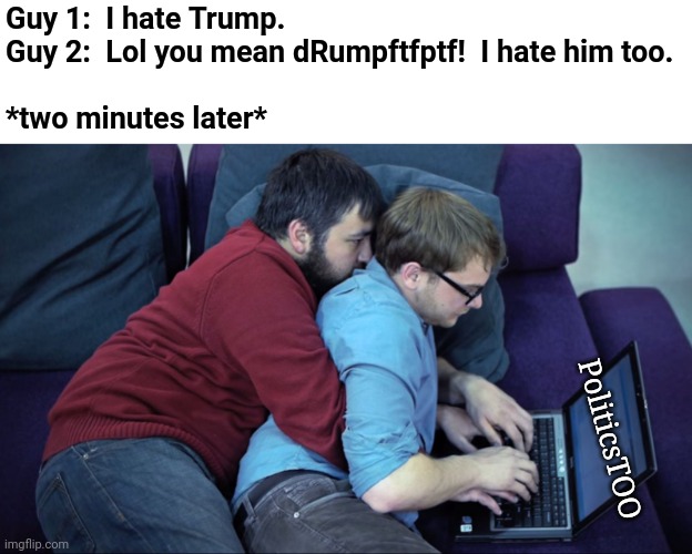 quite a pair | Guy 1:  I hate Trump.
Guy 2:  Lol you mean dRumpftfptf!  I hate him too.
 
*two minutes later*; PoliticsTOO | image tagged in pair programming gay,politics lol | made w/ Imgflip meme maker