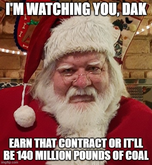 Santa's watching Dak | I'M WATCHING YOU, DAK; EARN THAT CONTRACT OR IT'LL BE 140 MILLION POUNDS OF COAL | image tagged in corboys,nfl,santa | made w/ Imgflip meme maker