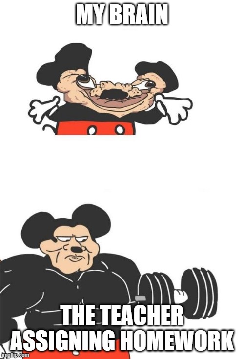 Can anyone relate to this? | MY BRAIN; THE TEACHER ASSIGNING HOMEWORK | image tagged in buff mickey mouse | made w/ Imgflip meme maker