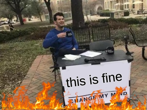 Change My Mind | this is fine | image tagged in memes,change my mind | made w/ Imgflip meme maker