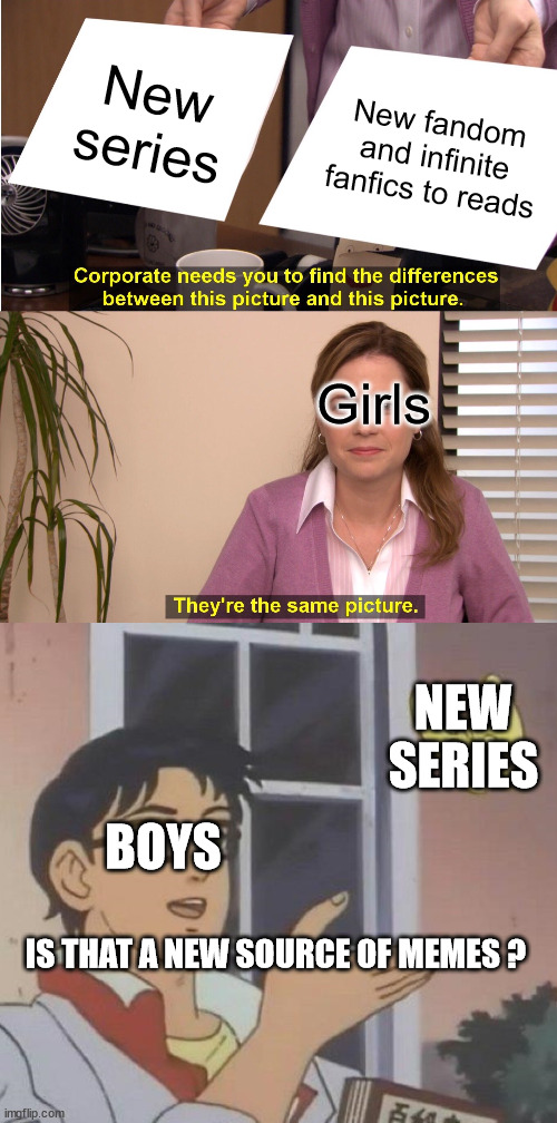 Boys VS Girls: new series | New series; New fandom and infinite fanfics to reads; Girls; NEW SERIES; BOYS; IS THAT A NEW SOURCE OF MEMES ? | image tagged in memes,they're the same picture,is this a pigeon,boys vs girls | made w/ Imgflip meme maker