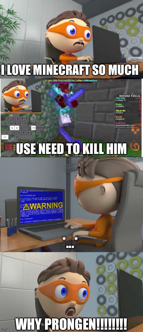 JUST Y | I LOVE MINECRAFT SO MUCH; USE NEED TO KILL HIM; *...*; WHY PRONGEN!!!!!!!! | image tagged in protogent plays minecraft and his game crashes | made w/ Imgflip meme maker