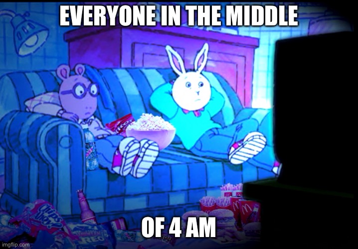 4 AM | EVERYONE IN THE MIDDLE; OF 4 AM | image tagged in arthur,arthur meme | made w/ Imgflip meme maker
