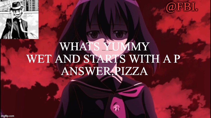 FBI temp | WHATS YUMMY WET AND STARTS WITH A P 
ANSWER:PIZZA | image tagged in fbi temp | made w/ Imgflip meme maker