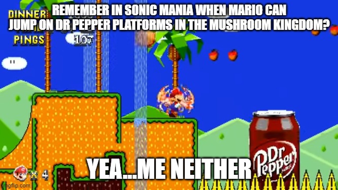 Dr Pepper | REMEMBER IN SONIC MANIA WHEN MARIO CAN JUMP ON DR PEPPER PLATFORMS IN THE MUSHROOM KINGDOM? YEA...ME NEITHER | made w/ Imgflip meme maker