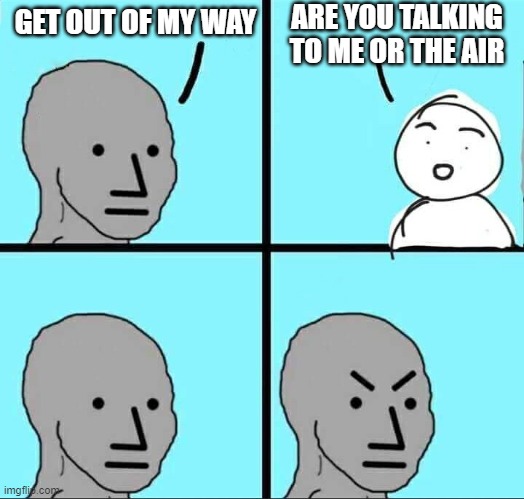 the air is also in your way | ARE YOU TALKING TO ME OR THE AIR; GET OUT OF MY WAY | image tagged in npc meme,memes,funny memes | made w/ Imgflip meme maker