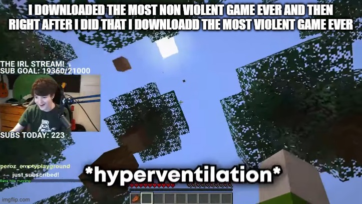 they were human fall flat and call of duty | I DOWNLOADED THE MOST NON VIOLENT GAME EVER AND THEN RIGHT AFTER I DID THAT I DOWNLOADD THE MOST VIOLENT GAME EVER | image tagged in hyperventilation | made w/ Imgflip meme maker