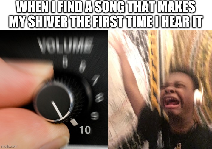 I just found the song 'Legends Never Die' and it's really good | WHEN I FIND A SONG THAT MAKES MY SHIVER THE FIRST TIME I HEAR IT | image tagged in turn up volume | made w/ Imgflip meme maker