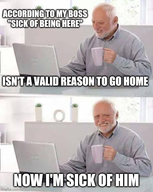 SICK OF BEING AT WORK | ACCORDING TO MY BOSS
"SICK OF BEING HERE"; ISN'T A VALID REASON TO GO HOME; NOW I'M SICK OF HIM | image tagged in memes,hide the pain harold,work,work sucks | made w/ Imgflip meme maker