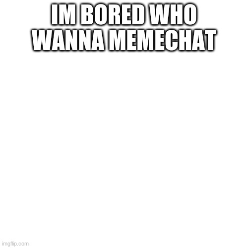 Blank Transparent Square |  IM BORED WHO WANNA MEMECHAT | image tagged in memes,blank transparent square | made w/ Imgflip meme maker