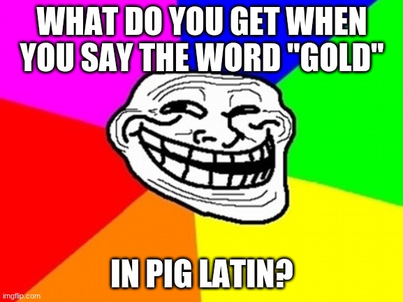 Try this with your friends and family. | WHAT DO YOU GET WHEN YOU SAY THE WORD "GOLD"; IN PIG LATIN? | image tagged in memes,troll face colored,gold,pig latin,lol | made w/ Imgflip meme maker