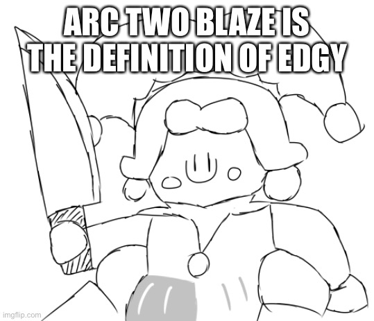 I will draw it later on | ARC TWO BLAZE IS THE DEFINITION OF EDGY | image tagged in oh god ice juggler cookie has a knife | made w/ Imgflip meme maker