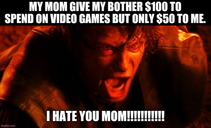 Anakin I Hate You | MY MOM GIVE MY BOTHER $100 TO SPEND ON VIDEO GAMES BUT ONLY $50 TO ME. I HATE YOU MOM!!!!!!!!!!! | image tagged in anakin i hate you | made w/ Imgflip meme maker