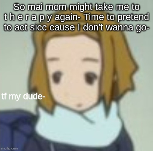 *fake coughing intensifies* | So mai mom might take me to t h e r a p y again- Time to pretend to act sicc cause I don't wanna go- | image tagged in tf my dude- | made w/ Imgflip meme maker