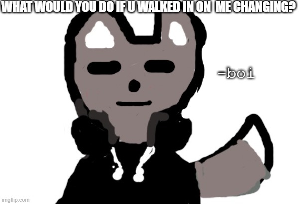 WHAT WOULD YOU DO IF U WALKED IN ON  ME CHANGING? | image tagged in ella boi | made w/ Imgflip meme maker