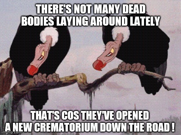 Feeling Peckish | THERE'S NOT MANY DEAD BODIES LAYING AROUND LATELY; THAT'S COS THEY'VE OPENED A NEW CREMATORIUM DOWN THE ROAD ! | image tagged in feeling peckish | made w/ Imgflip meme maker
