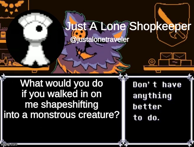 Just A Lone Shopkeeper | What would you do if you walked in on me shapeshifting into a monstrous creature? | image tagged in just a lone shopkeeper | made w/ Imgflip meme maker