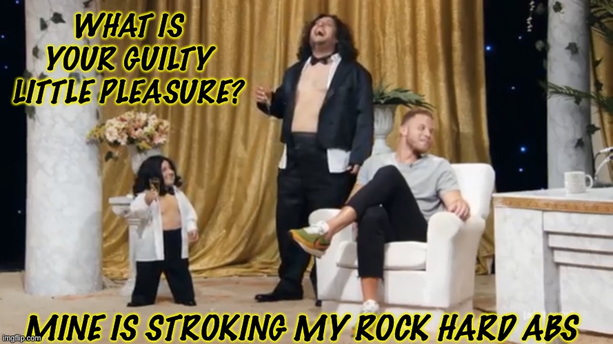 Hahaha | WHAT IS YOUR GUILTY LITTLE PLEASURE? MINE IS STROKING MY ROCK HARD ABS | made w/ Imgflip meme maker