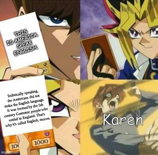 Yu Gi Oh | THIS IS AMERICA. SPEAK ENGLISH. Technically speaking, the Americans did not make the English language. It was formed by the 5th century Germanic people who settled in England. That's why it's called English, moron. Karen | image tagged in yu gi oh | made w/ Imgflip meme maker