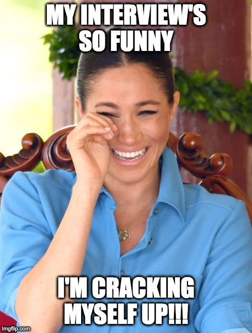 Meghan Markle laughing | MY INTERVIEW'S SO FUNNY; I'M CRACKING MYSELF UP!!! | image tagged in meghan markle laughing | made w/ Imgflip meme maker