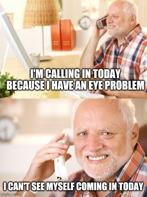 THAT IS AN EYE PROBLEM | I'M CALLING IN TODAY BECAUSE I HAVE AN EYE PROBLEM; I CAN'T SEE MYSELF COMING IN TODAY | image tagged in hide the pain harold phone,work,work sucks,harold | made w/ Imgflip meme maker