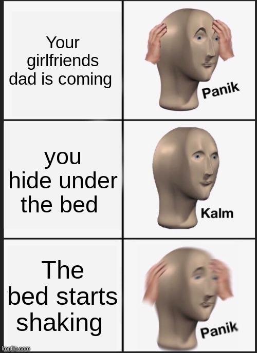 panik meme | Your girlfriends dad is coming; you hide under the bed; The bed starts shaking | image tagged in memes,panik kalm panik | made w/ Imgflip meme maker
