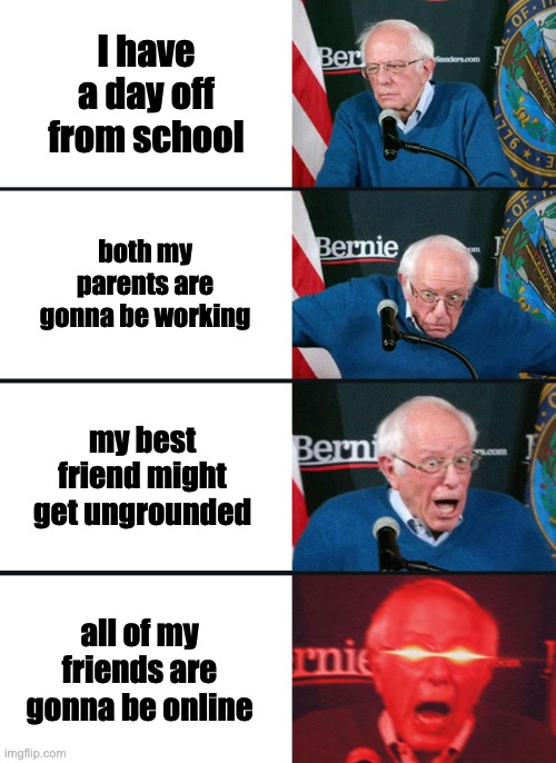 Im a girl so it would be kinda weird for me to say "the boys" | I have a day off from school; both my parents are gonna be working; my best friend might get ungrounded; all of my friends are gonna be online | image tagged in bernie sanders reaction nuked | made w/ Imgflip meme maker