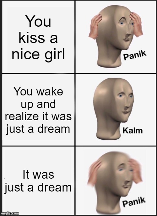 Panik Kalm Panik | You kiss a nice girl; You wake up and realize it was just a dream; It was just a dream | image tagged in memes,panik kalm panik,kiss,girl,dream | made w/ Imgflip meme maker