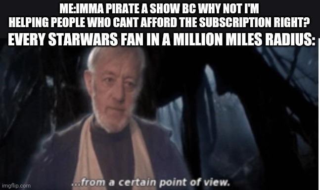 ME:IMMA PIRATE A SHOW BC WHY NOT I'M HELPING PEOPLE WHO CANT AFFORD THE SUBSCRIPTION RIGHT? EVERY STARWARS FAN IN A MILLION MILES RADIUS: | image tagged in starwars,obiwan,a new hope,from certain point of veiw,piracy | made w/ Imgflip meme maker