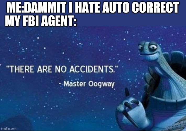 There are no accidents | ME:DAMMIT I HATE AUTO CORRECT; MY FBI AGENT: | image tagged in there are no accidents,master oog way,my fbi agent,billy's fbi agent | made w/ Imgflip meme maker
