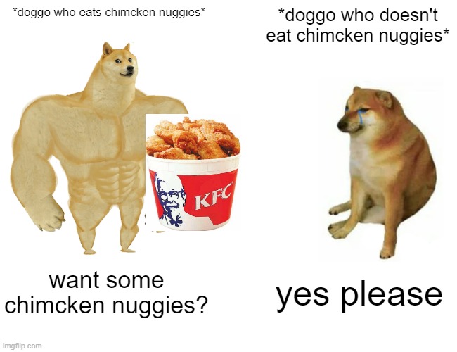 chimcken nuggies | *doggo who eats chimcken nuggies*; *doggo who doesn't eat chimcken nuggies*; want some chimcken nuggies? yes please | image tagged in memes,buff doge vs cheems | made w/ Imgflip meme maker