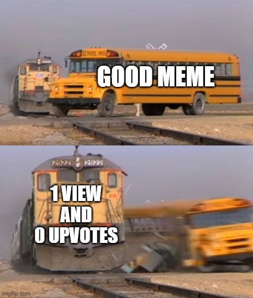 A train hitting a school bus | GOOD MEME; 1 VIEW AND 0 UPVOTES | image tagged in a train hitting a school bus | made w/ Imgflip meme maker