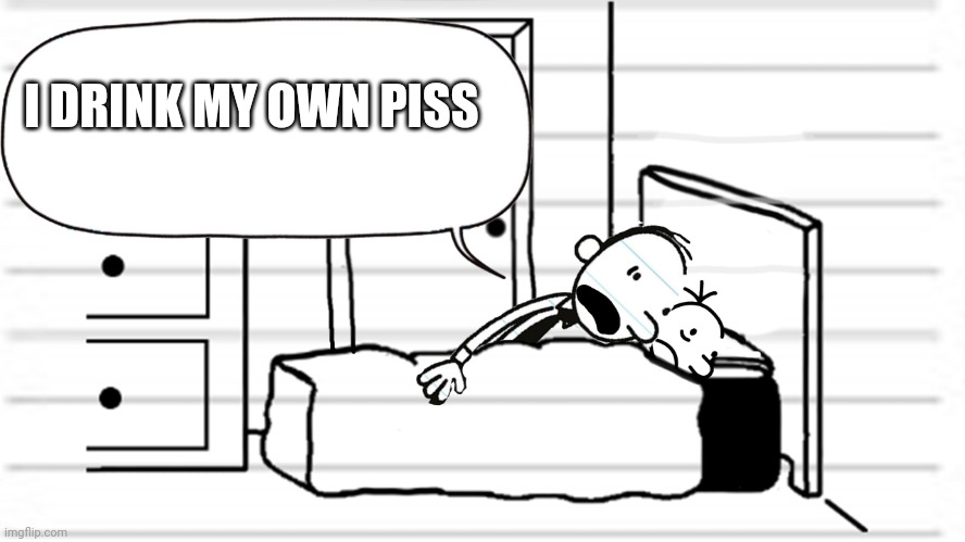 Diary of a wimpy kid template | I DRINK MY OWN PISS | image tagged in diary of a wimpy kid template | made w/ Imgflip meme maker