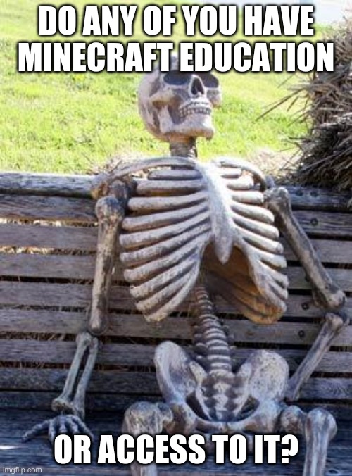 anyone? |  DO ANY OF YOU HAVE MINECRAFT EDUCATION; OR ACCESS TO IT? | image tagged in memes,waiting skeleton | made w/ Imgflip meme maker