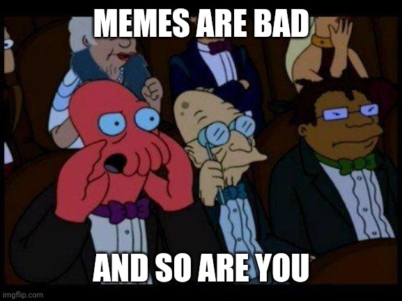 You Should Feel Bad Zoidberg Meme | MEMES ARE BAD AND SO ARE YOU | image tagged in memes,you should feel bad zoidberg | made w/ Imgflip meme maker