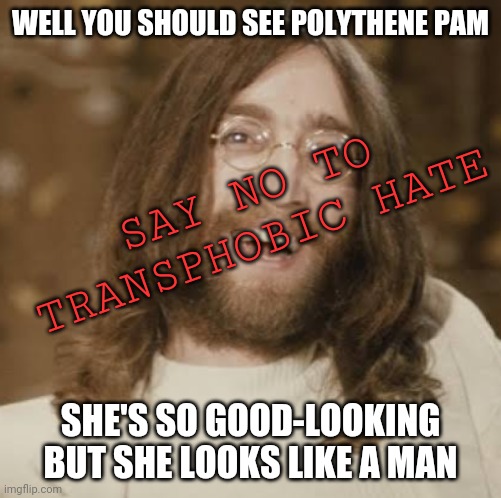 Transphobic John Lennon | WELL YOU SHOULD SEE POLYTHENE PAM; SAY NO TO TRANSPHOBIC HATE; SHE'S SO GOOD-LOOKING BUT SHE LOOKS LIKE A MAN | image tagged in the beatles,transphobic,john lennon | made w/ Imgflip meme maker