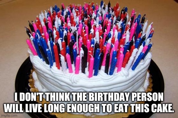 All About Cakes! | I DON'T THINK THE BIRTHDAY PERSON WILL LIVE LONG ENOUGH TO EAT THIS CAKE. | image tagged in birthday cake | made w/ Imgflip meme maker