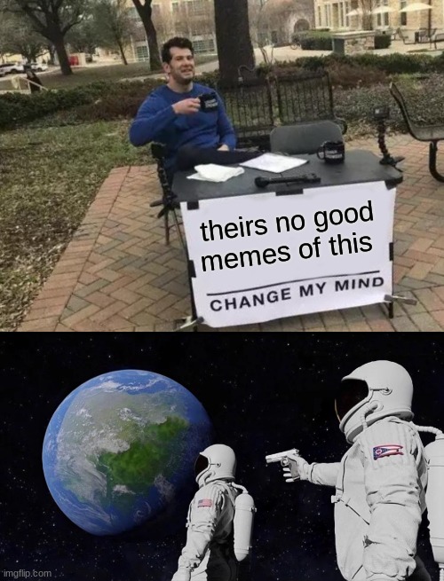 right | theirs no good memes of this | image tagged in memes,change my mind | made w/ Imgflip meme maker