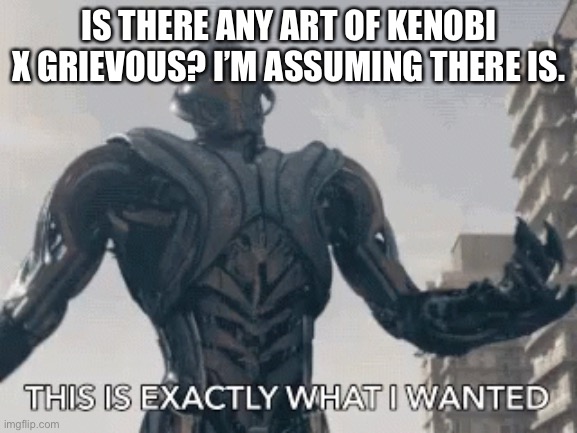 This is exactly what I wanted | IS THERE ANY ART OF KENOBI X GRIEVOUS? I’M ASSUMING THERE IS. | image tagged in this is exactly what i wanted | made w/ Imgflip meme maker