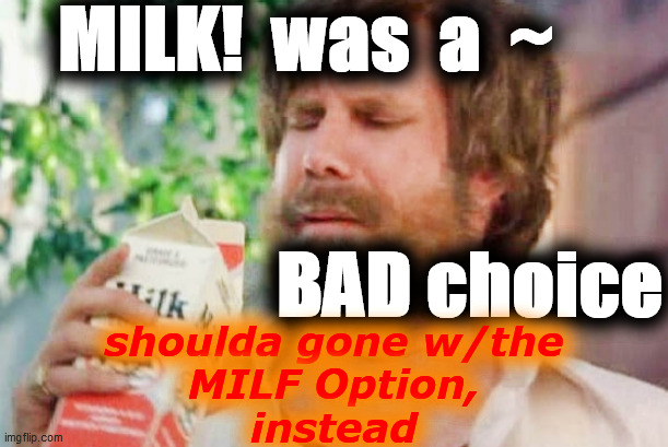 Milk was a bad choice. | MILK!  was  a  ~                                                                          BAD choice shoulda gone w/the
MILF Option,
instead | image tagged in milk was a bad choice | made w/ Imgflip meme maker
