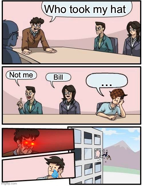 Boardroom Meeting Suggestion | Who took my hat; Not me; Bill; ... | image tagged in memes,boardroom meeting suggestion | made w/ Imgflip meme maker