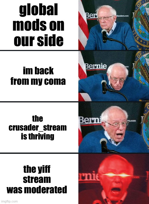 :0 | global mods on our side; im back from my coma; the crusader_stream is thriving; the yiff stream was moderated | image tagged in bernie sanders reaction nuked | made w/ Imgflip meme maker