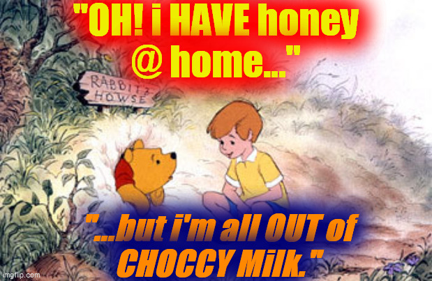 Pooh Bear stuck in Rabbit's House | "OH! i HAVE honey
@ home..." "...but i'm all OUT of
CHOCCY Milk." | image tagged in pooh bear stuck in rabbit's house | made w/ Imgflip meme maker