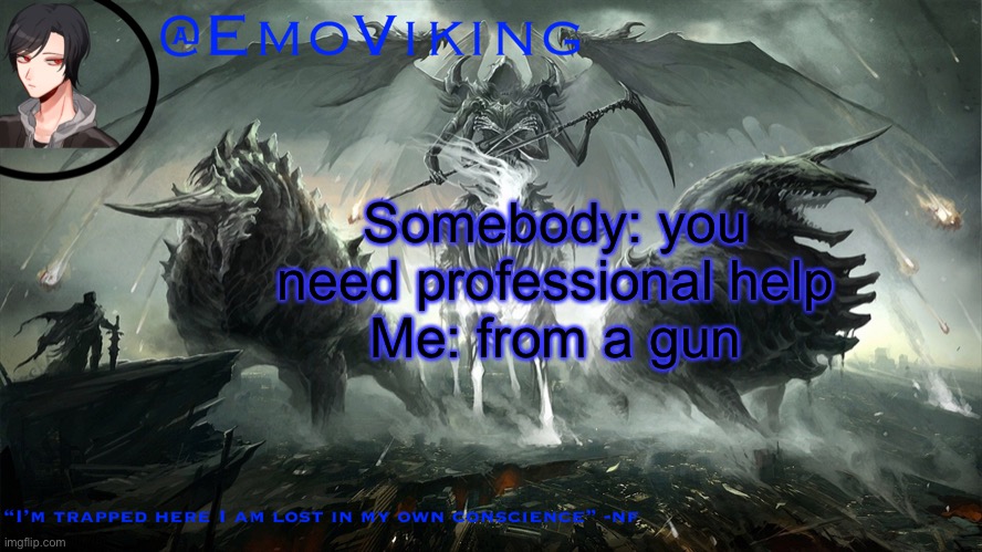 EmoViking has a thing to say | Somebody: you need professional help
Me: from a gun | image tagged in emoviking has a thing to say | made w/ Imgflip meme maker